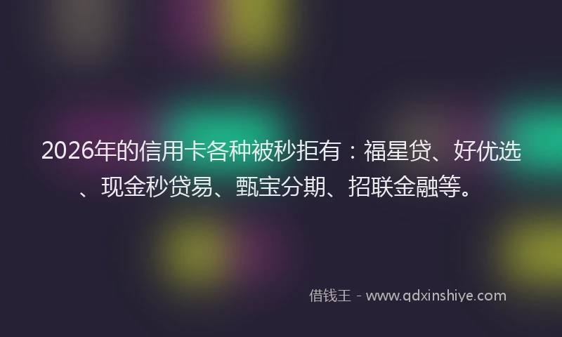 2026年的信用卡各种被秒拒有:福星贷、好优选、现金秒贷易、甄宝分期、招联金融等。