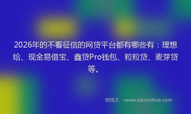 2026年的不看征信的网贷平台都有哪些有:理想给、现金易借宝、鑫贷Pro钱包、粒粒贷、麦芽贷等。