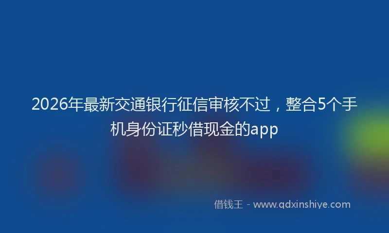 2026年最新交通银行征信审核不过，整合5个手机身份证秒借现金的app