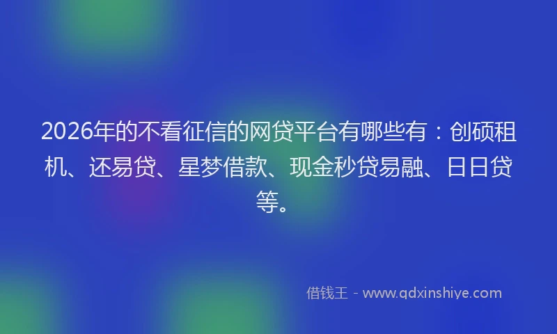 2026年的不看征信的网贷平台有哪些有:创硕租机、还易贷、星梦借款、现金秒贷易融、日日贷等。