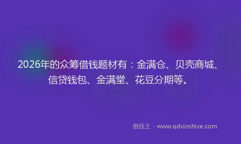 2026年的众筹借钱题材有:金满仓、贝壳商城、信贷钱包、金满堂、花豆分期等。