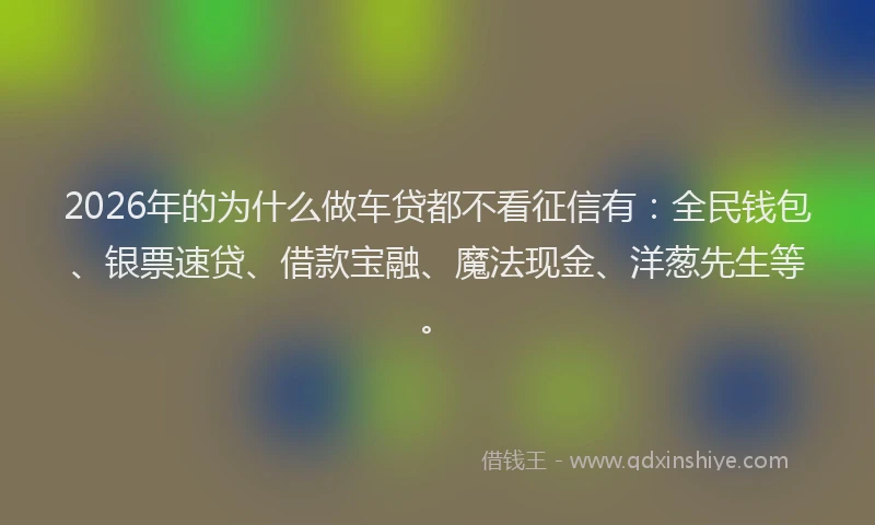 2026年的为什么做车贷都不看征信有：全民钱包、银票速贷、借款宝融、魔法现金、洋葱先生等。