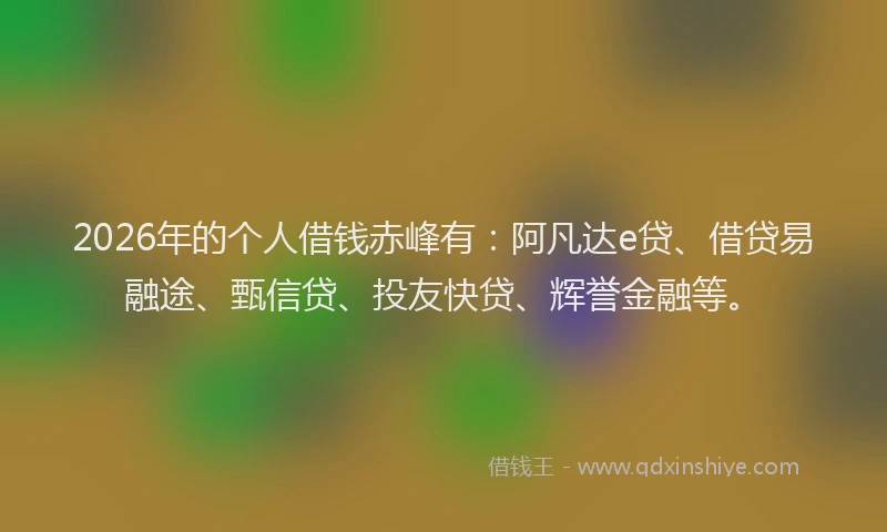 2026年的个人借钱赤峰有:阿凡达e贷、借贷易融途、甄信贷、投友快贷、辉誉金融等。