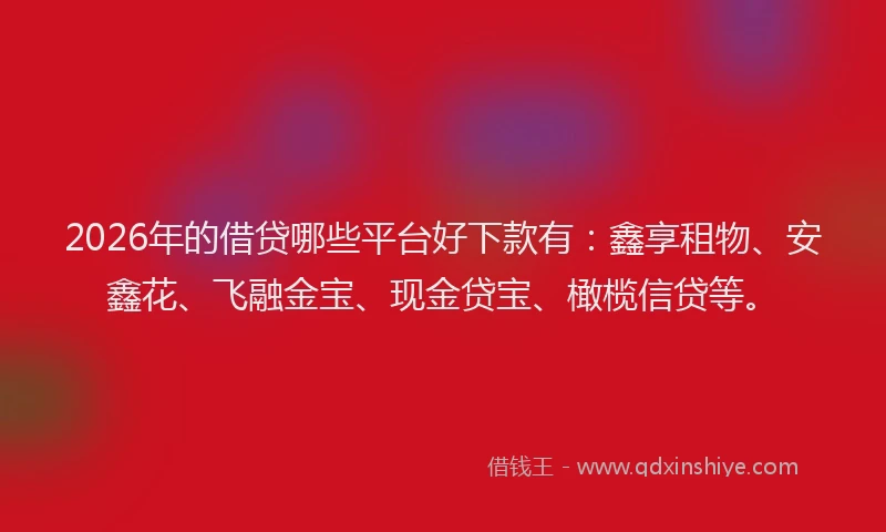 2026年的借贷哪些平台好下款有：鑫享租物、安鑫花、飞融金宝、现金贷宝、橄榄信贷等。