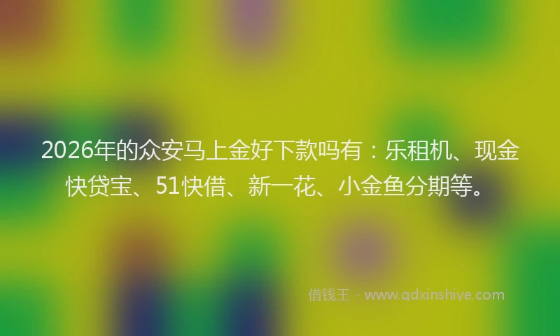 2026年的众安马上金好下款吗有:乐租机、现金快贷宝、51快借、新一花、小金鱼分期等。