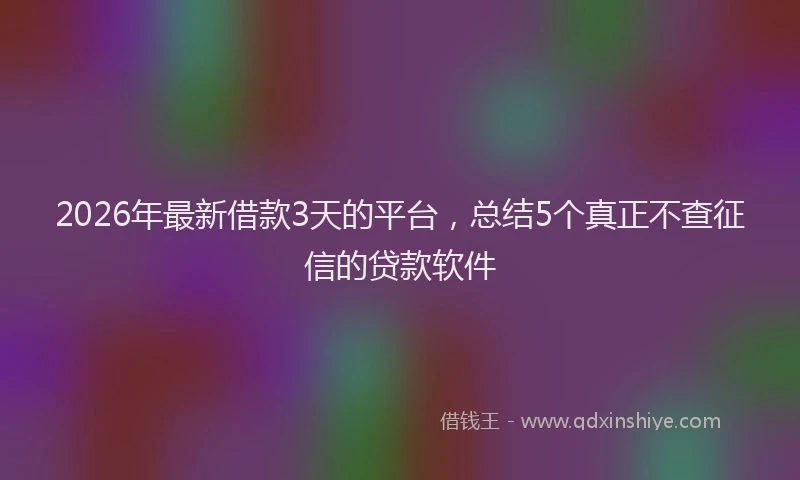 2026年最新借款3天的平台，总结5个真正不查征信的贷款软件