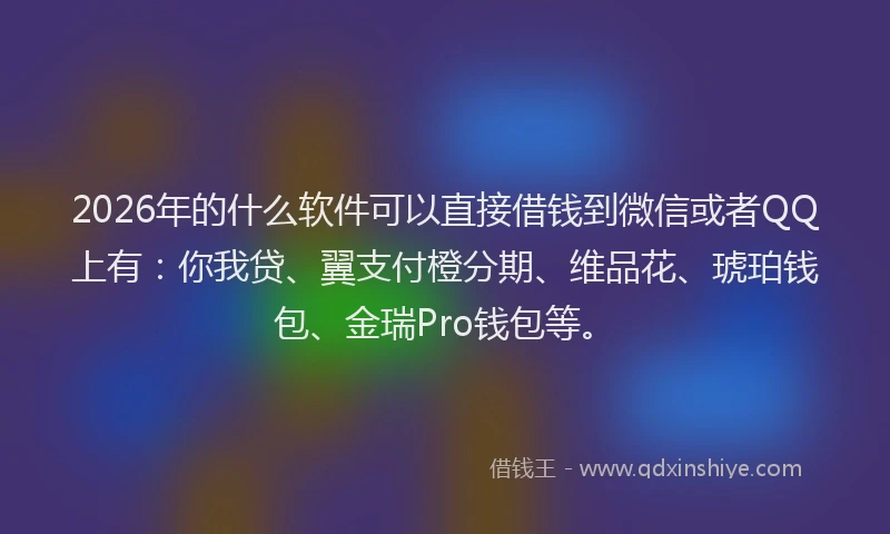 2026年的什么软件可以直接借钱到微信或者QQ上有：你我贷、翼支付橙分期、维品花、琥珀钱包、金瑞Pro钱包等。