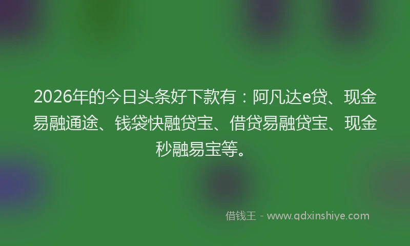 2026年的今日头条好下款有:阿凡达e贷、现金易融通途、钱袋快融贷宝、借贷易融贷宝、现金秒融易宝等。
