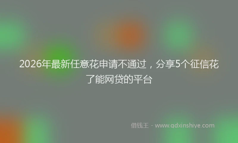 2026年最新任意花申请不通过，分享5个征信花了能网贷的平台