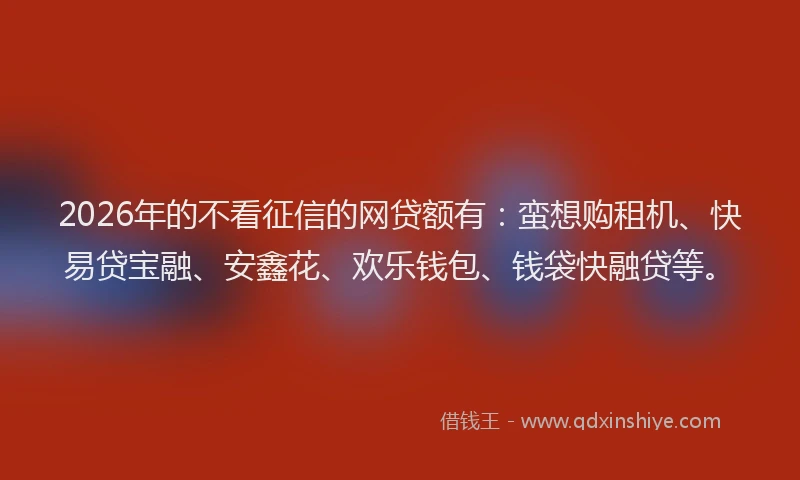 2026年的不看征信的网贷额有:蛮想购租机、快易贷宝融、安鑫花、欢乐钱包、钱袋快融贷等。