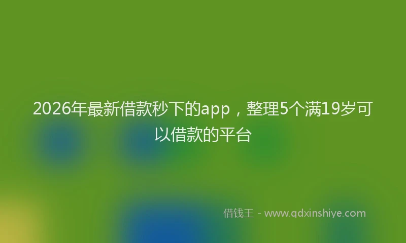 2026年最新借款秒下的app，整理5个满19岁可以借款的平台