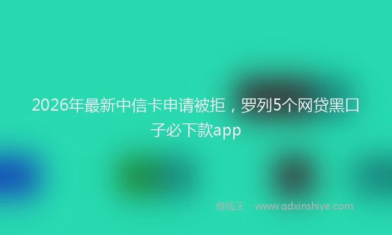 2026年最新中信卡申请被拒，罗列5个网贷黑口子必下款app