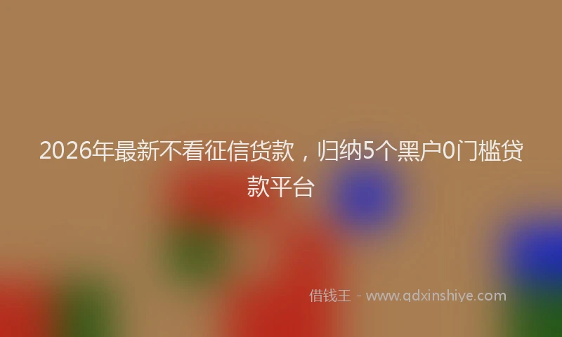 2026年最新不看征信货款,归纳5个黑户0门槛贷款平台