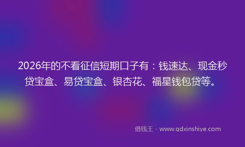 2026年的不看征信短期口子有：钱速达、现金秒贷宝盒、易贷宝盒、银杏花、福星钱包贷等。