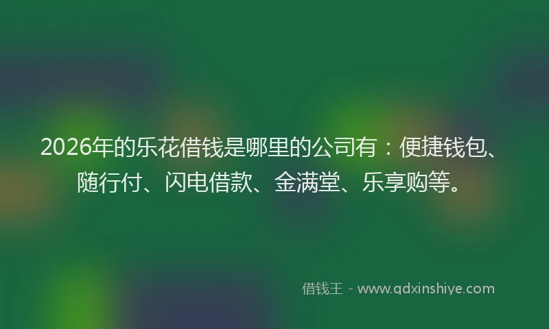 2026年的乐花借钱是哪里的公司有：便捷钱包、随行付、闪电借款、金满堂、乐享购等。
