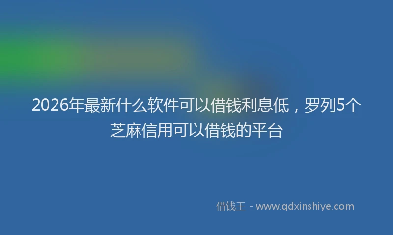 2026年最新什么软件可以借钱利息低，罗列5个芝麻信用可以借钱的平台
