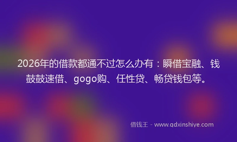 2026年的借款都通不过怎么办有:瞬借宝融、钱鼓鼓速借、gogo购、任性贷、畅贷钱包等。