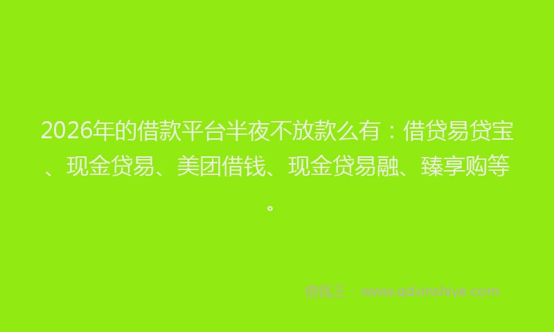 2026年的借款平台半夜不放款么有：借贷易贷宝、现金贷易、美团借钱、现金贷易融、臻享购等。