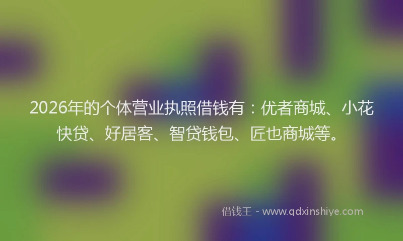 2026年的个体营业执照借钱有:优者商城、小花快贷、好居客、智贷钱包、匠也商城等。