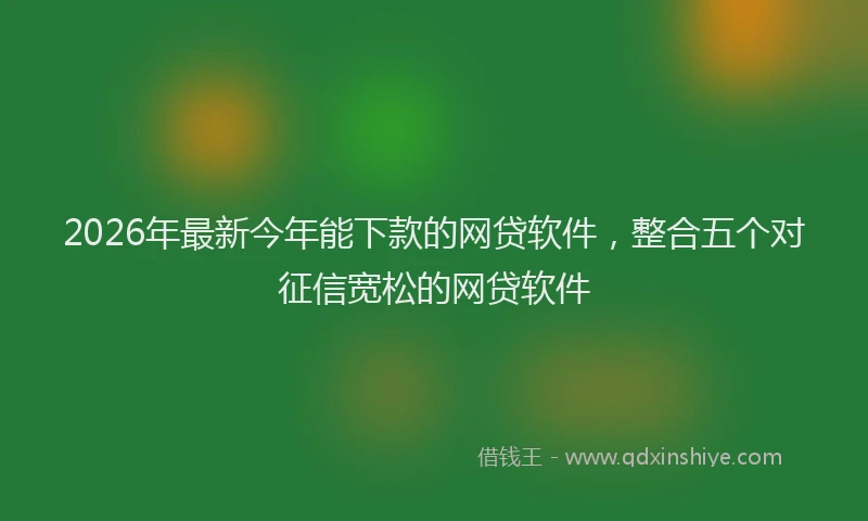 2026年最新今年能下款的网贷软件,整合五个对征信宽松的网贷软件