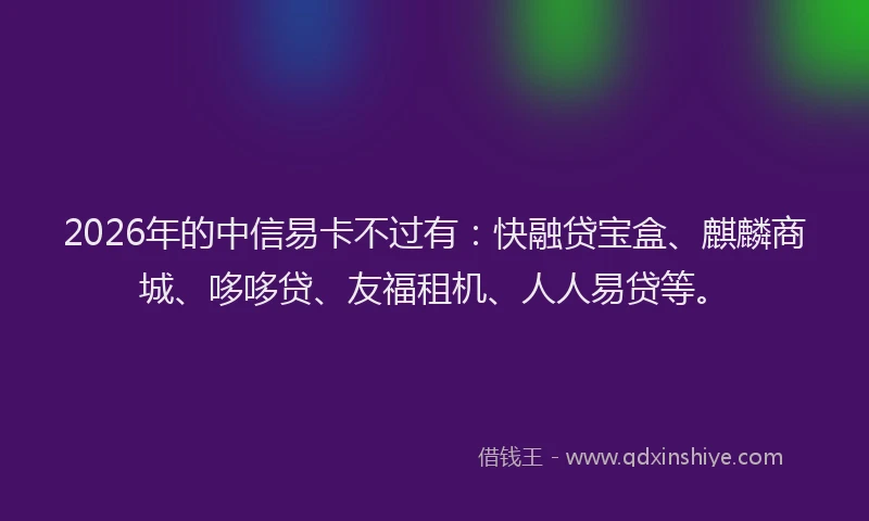 2026年的中信易卡不过有:快融贷宝盒、麒麟商城、哆哆贷、友福租机、人人易贷等。