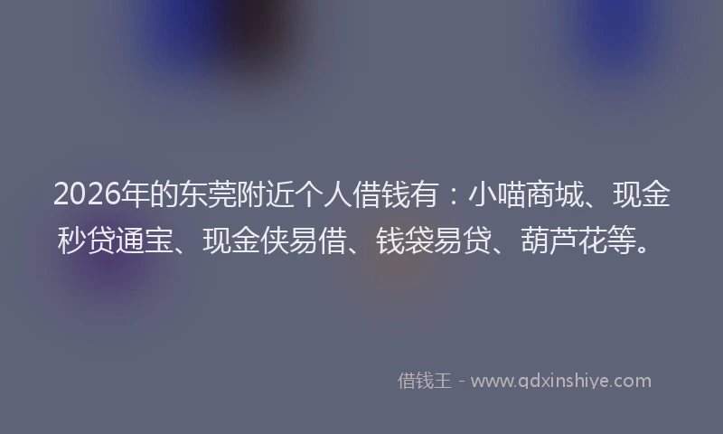 2026年的东莞附近个人借钱有:小喵商城、现金秒贷通宝、现金侠易借、钱袋易贷、葫芦花等。