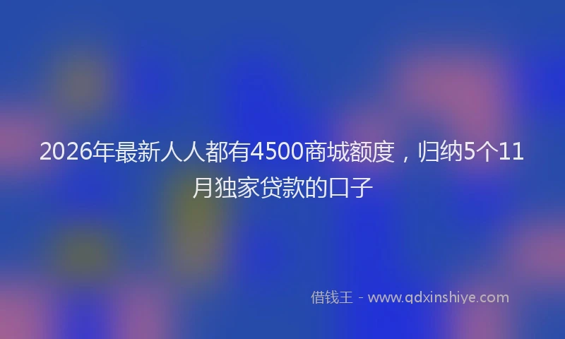2026年最新人人都有4500商城额度，归纳5个11月独家贷款的口子