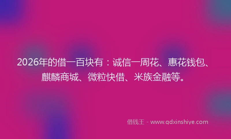 2026年的借一百块有：诚信一周花、惠花钱包、麒麟商城、微粒快借、米族金融等。