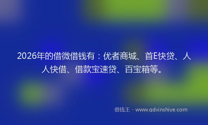 2026年的借微借钱有:优者商城、首E快贷、人人快借、借款宝速贷、百宝箱等。