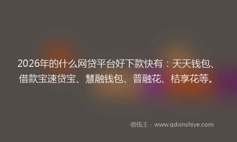 2026年的什么网贷平台好下款快有:天天钱包、借款宝速贷宝、慧融钱包、普融花、桔享花等。