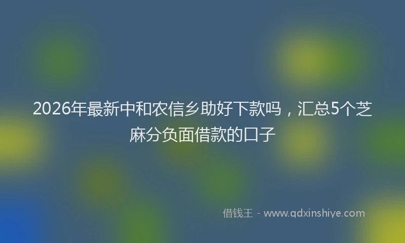 2026年最新中和农信乡助好下款吗，汇总5个芝麻分负面借款的口子