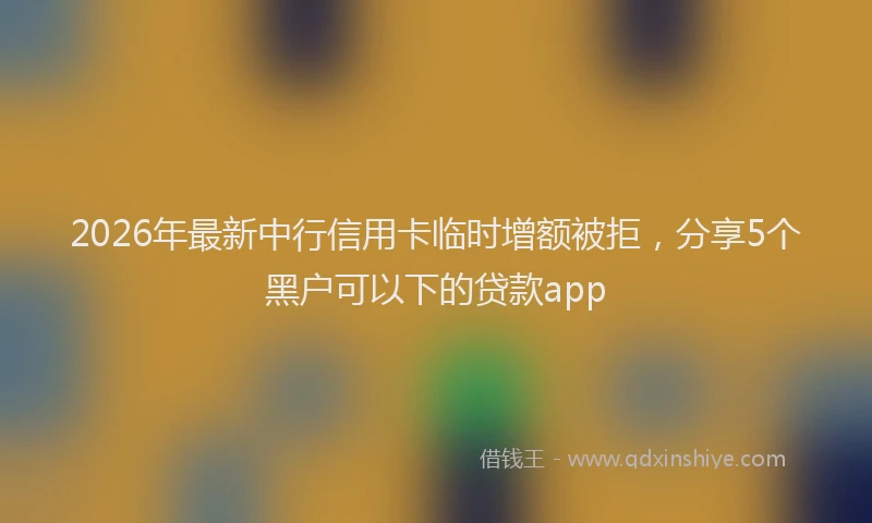 2026年最新中行信用卡临时增额被拒，分享5个黑户可以下的贷款app