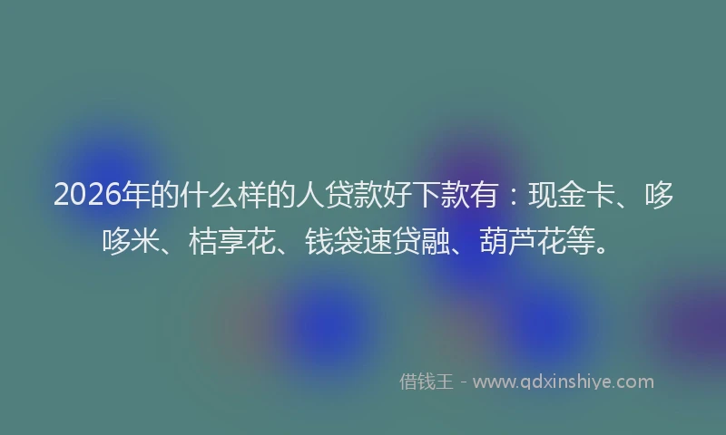 2026年的什么样的人贷款好下款有：现金卡、哆哆米、桔享花、钱袋速贷融、葫芦花等。