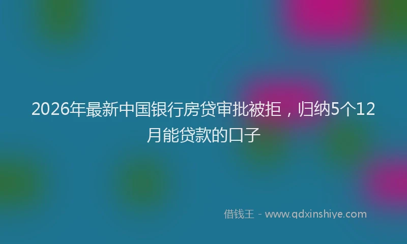 2026年最新中国银行房贷审批被拒，归纳5个12月能贷款的口子