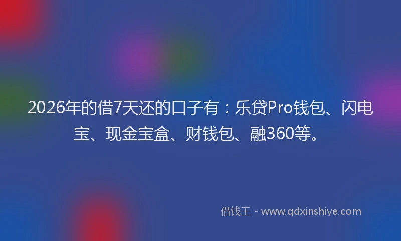 2026年的借7天还的口子有：乐贷Pro钱包、闪电宝、现金宝盒、财钱包、融360等。