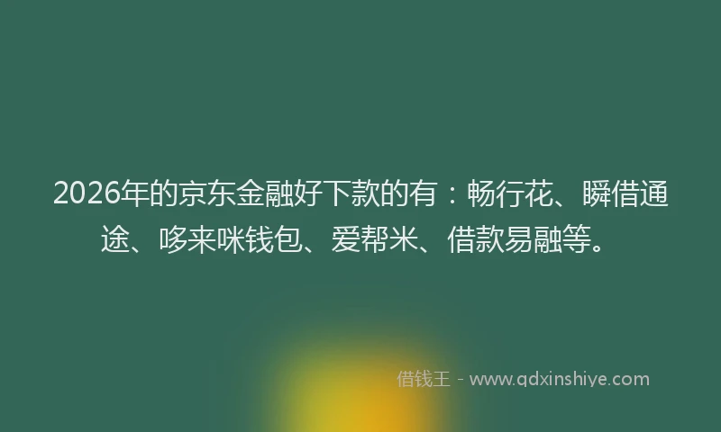 2026年的京东金融好下款的有：畅行花、瞬借通途、哆来咪钱包、爱帮米、借款易融等。
