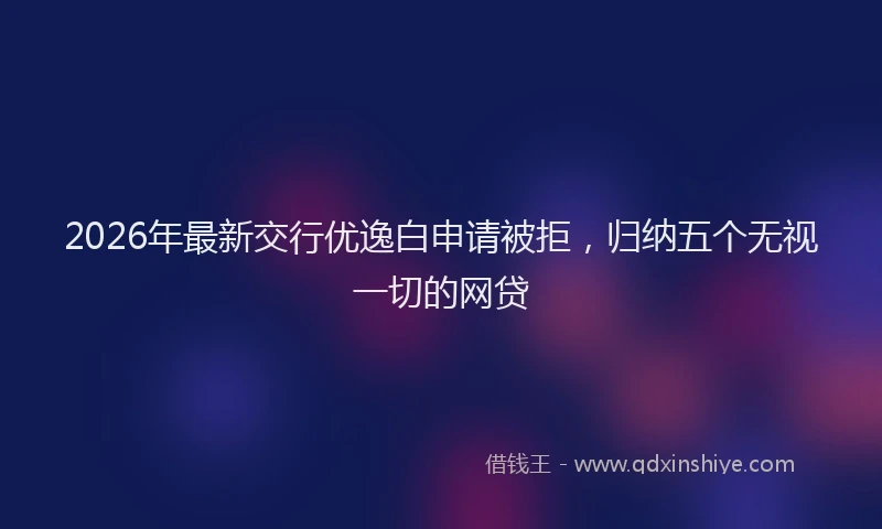 2026年最新交行优逸白申请被拒,归纳五个无视一切的网贷