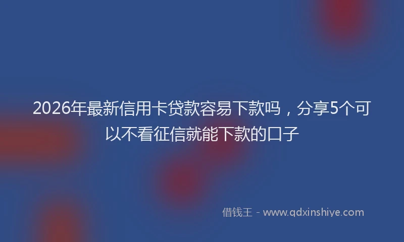 2026年最新信用卡贷款容易下款吗，分享5个可以不看征信就能下款的口子