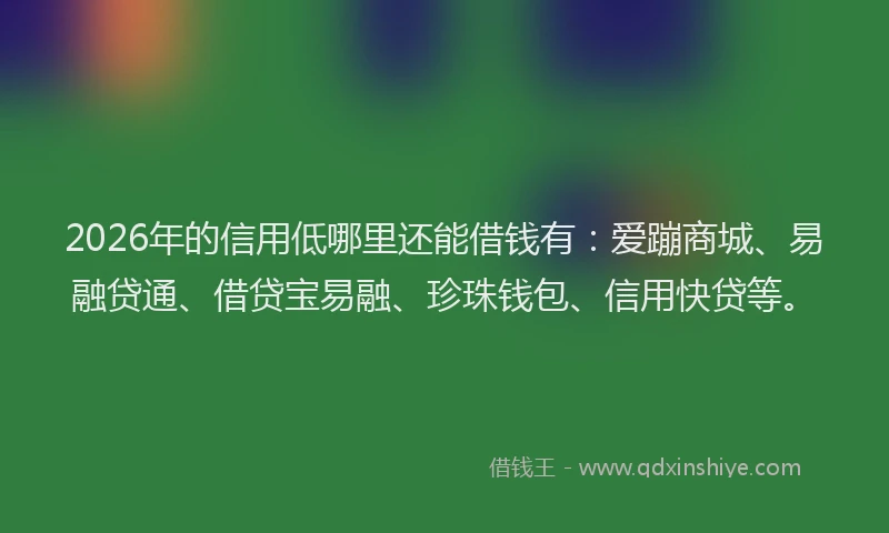 2026年的信用低哪里还能借钱有：爱蹦商城、易融贷通、借贷宝易融、珍珠钱包、信用快贷等。