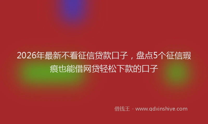 2026年最新不看征信贷款口子，盘点5个征信瑕疵也能借网贷轻松下款的口子