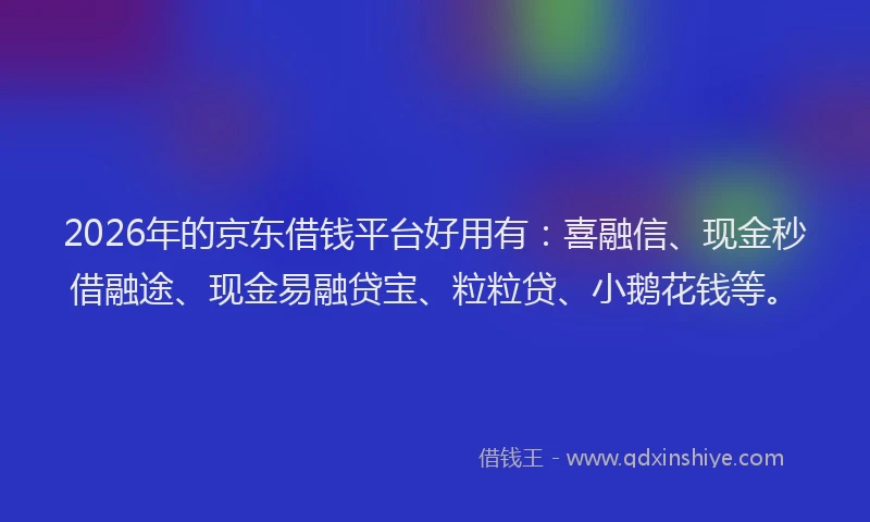 2026年的京东借钱平台好用有:喜融信、现金秒借融途、现金易融贷宝、粒粒贷、小鹅花钱等。
