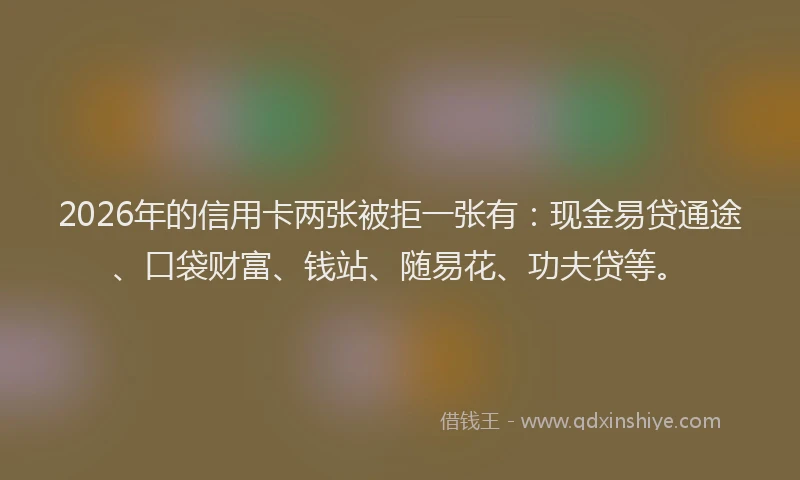 2026年的信用卡两张被拒一张有:现金易贷通途、口袋财富、钱站、随易花、功夫贷等。