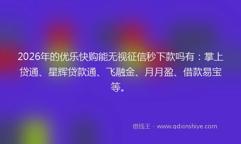 2026年的优乐快购能无视征信秒下款吗有：掌上贷通、星辉贷款通、飞融金、月月盈、借款易宝等。