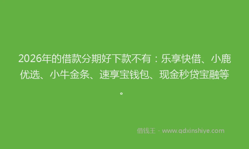 2026年的借款分期好下款不有：乐享快借、小鹿优选、小牛金条、速享宝钱包、现金秒贷宝融等。