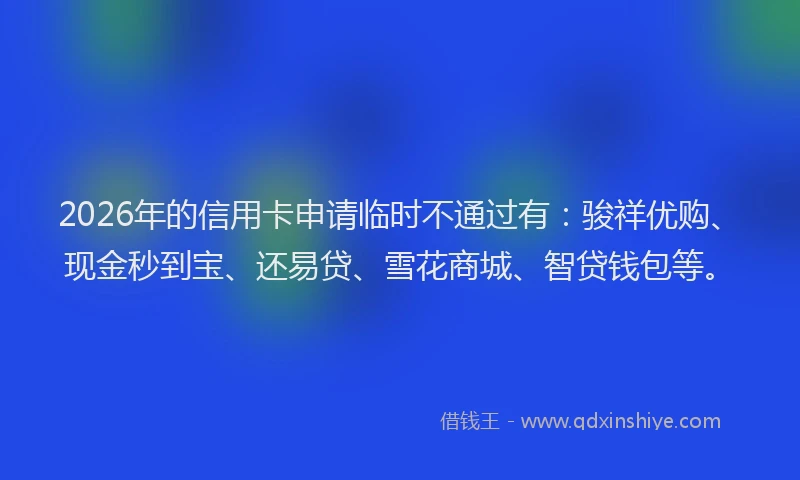 2026年的信用卡申请临时不通过有：骏祥优购、现金秒到宝、还易贷、雪花商城、智贷钱包等。