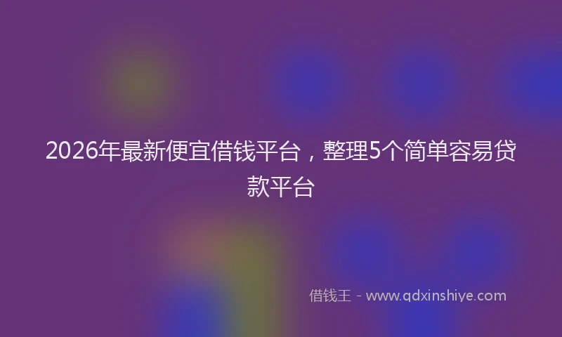 2026年最新便宜借钱平台，整理5个简单容易贷款平台