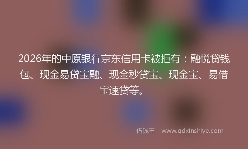 2026年的中原银行京东信用卡被拒有:融悦贷钱包、现金易贷宝融、现金秒贷宝、现金宝、易借宝速贷等。