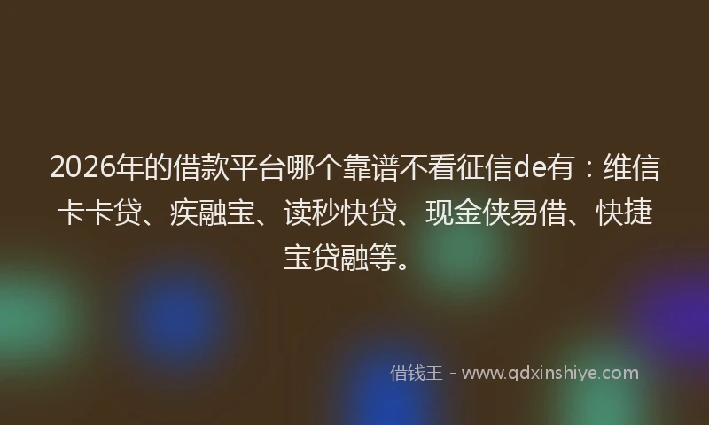 2026年的借款平台哪个靠谱不看征信de有：维信卡卡贷、疾融宝、读秒快贷、现金侠易借、快捷宝贷融等。