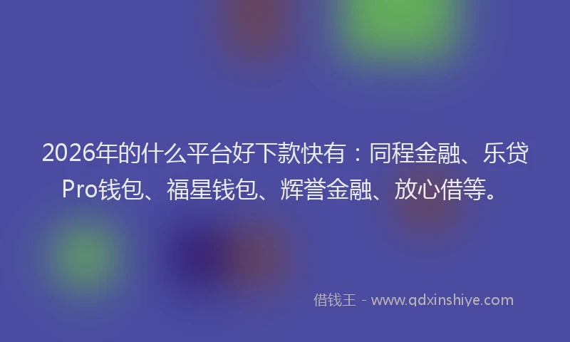 2026年的什么平台好下款快有：同程金融、乐贷Pro钱包、福星钱包、辉誉金融、放心借等。