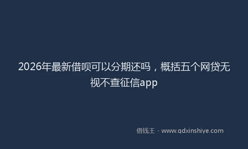 2026年最新借呗可以分期还吗，概括五个网贷无视不查征信app